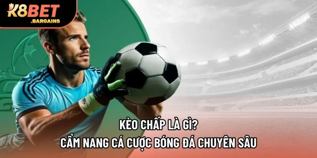 Kèo Chấp Là Gì? Cẩm Nang Cá Cược Bóng Đá Chuyên Sâu