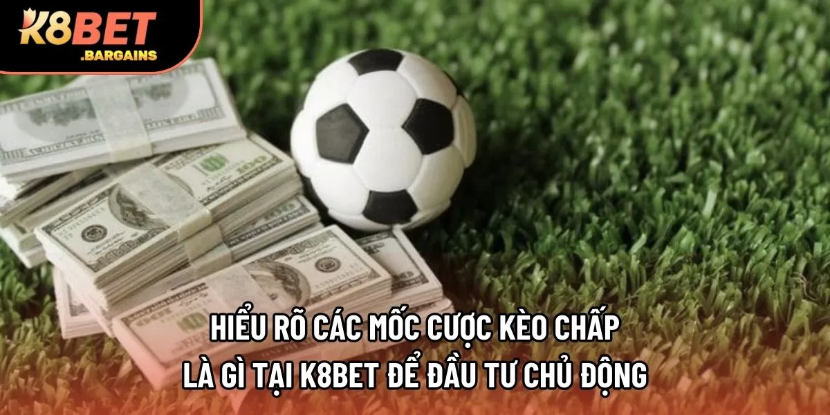 Hiểu rõ các mốc cược kèo chấp là gì tại K8bet để đầu tư chủ động